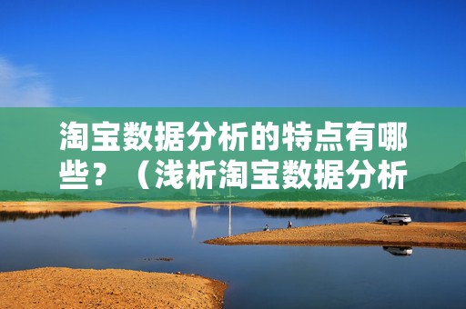 淘宝数据分析的特点有哪些？（浅析淘宝数据分析的4大特点）