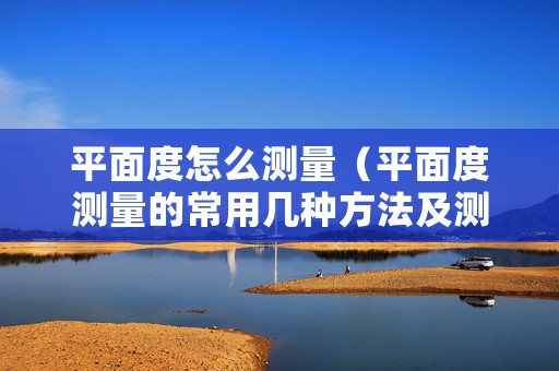 平面度怎么测量（平面度测量的常用几种方法及测量原理）