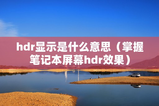 hdr显示是什么意思（掌握笔记本屏幕hdr效果）