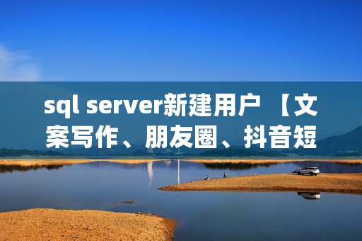 sql server新建用户 【文案写作、朋友圈、抖音短视频，招商文案策划大全】