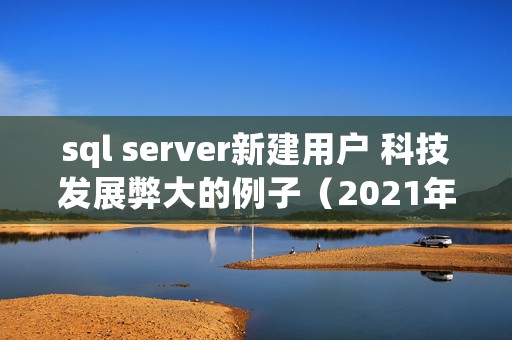 sql server新建用户 科技发展弊大的例子（2021年最糟糕的10个科技故事）