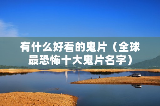 有什么好看的鬼片（全球最恐怖十大鬼片名字）