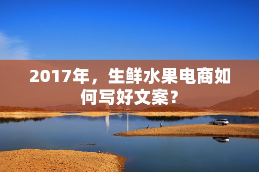 2017年，生鲜水果电商如何写好文案？