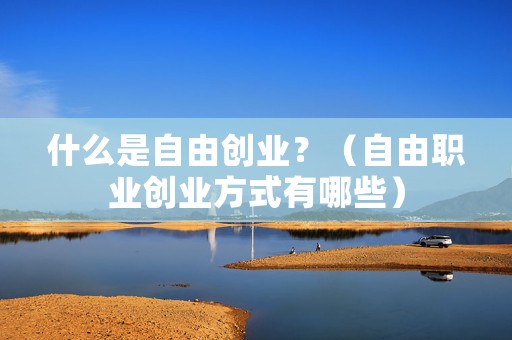 什么是自由创业？（自由职业创业方式有哪些）