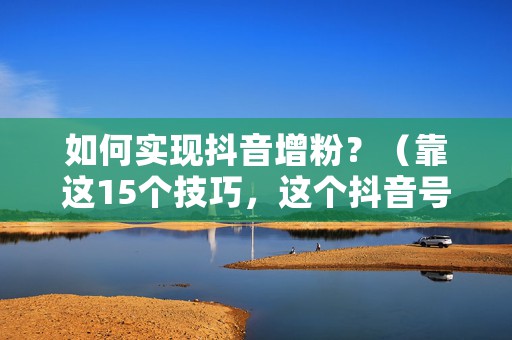 如何实现抖音增粉？（靠这15个技巧，这个抖音号10个月涨了4400W粉）