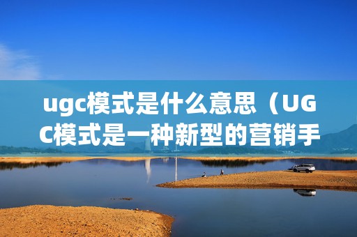 ugc模式是什么意思（UGC模式是一种新型的营销手段）