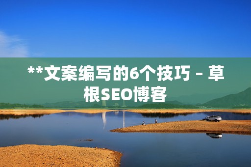 **文案编写的6个技巧 – 草根SEO博客