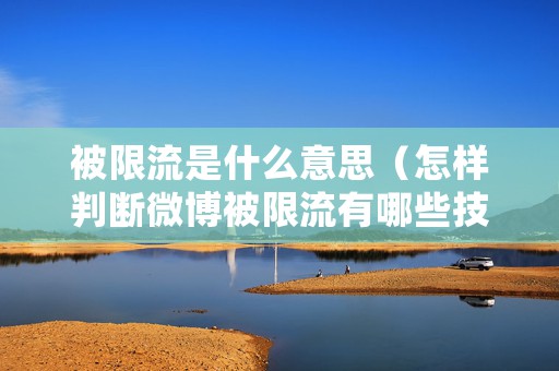 被限流是什么意思（怎样判断微博被限流有哪些技巧）