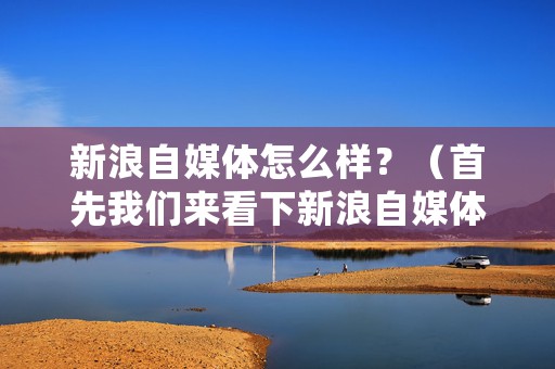 新浪自媒体怎么样？（首先我们来看下新浪自媒体平台的介绍）