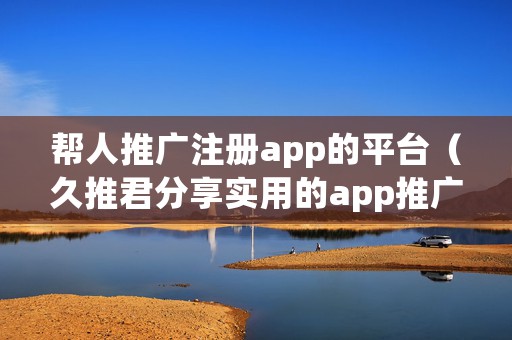 帮人推广注册app的平台（久推君分享实用的app推广平台）