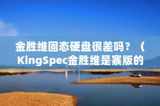 金胜维固态硬盘很差吗？（KingSpec金胜维是寨版的Kingston金士顿）