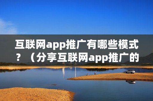 互联网app推广有哪些模式？（分享互联网app推广的几大模式）