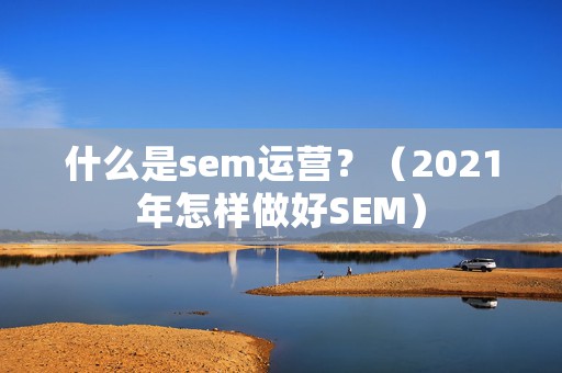 什么是sem运营？（2021年怎样做好SEM）