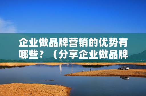 企业做品牌营销的优势有哪些？（分享企业做品牌营销的4大优势）