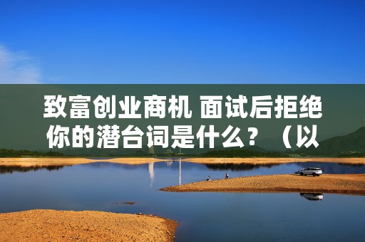 致富创业商机 面试后拒绝你的潜台词是什么？（以下这5句话面试官只要说出口你的面试基本就凉了）