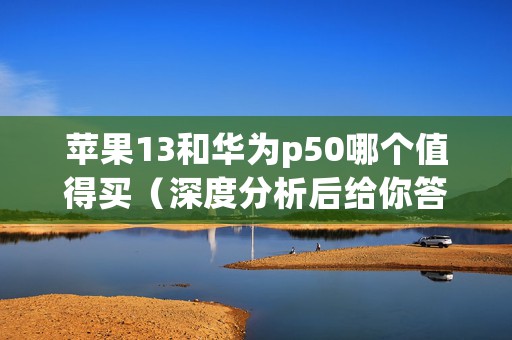 苹果13和华为p50哪个值得买（深度分析后给你答案）