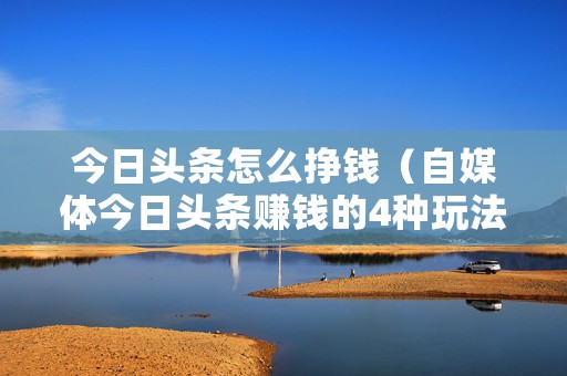 今日头条怎么挣钱（自媒体今日头条赚钱的4种玩法）