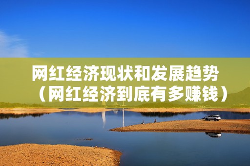 网红经济现状和发展趋势（网红经济到底有多赚钱）