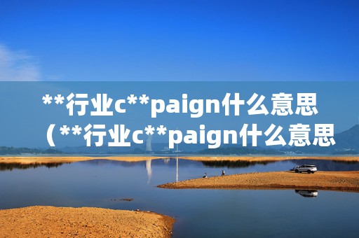 **行业c**paign什么意思（**行业c**paign什么意思你知道吗）