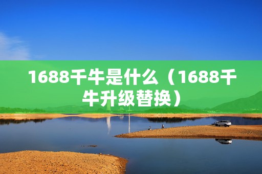 1688千牛是什么（1688千牛升级替换）