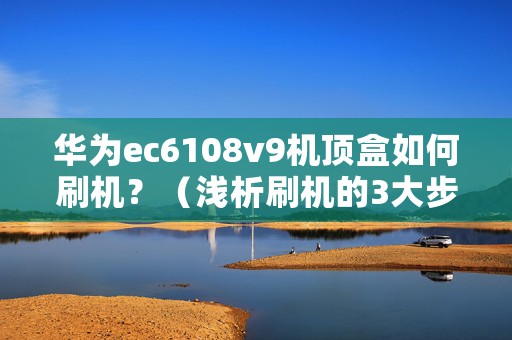 华为ec6108v9机顶盒如何刷机？（浅析刷机的3大步骤）