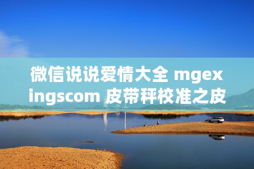 微信说说爱情大全 mgexingscom 皮带秤校准之皮带长度对链码计量误差的影响