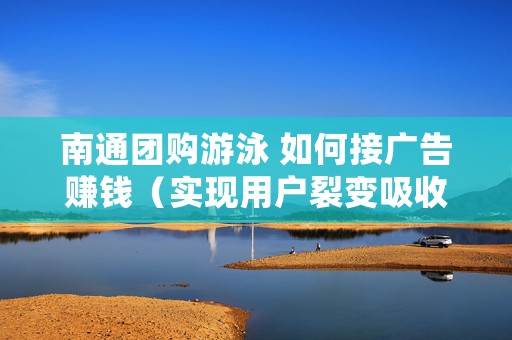 南通团购游泳 如何接广告赚钱（实现用户裂变吸收流量）