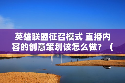 英雄联盟征召模式 直播内容的创意策划该怎么做？（分享做直播内容创意策划的3个步骤）