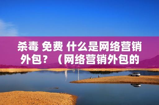 杀毒 免费 什么是网络营销外包？（网络营销外包的3大策略）