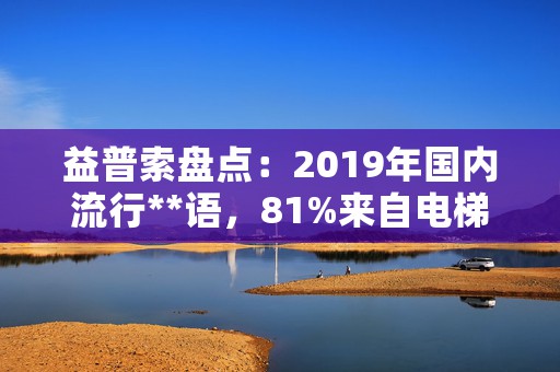 益普索盘点：2019年国内流行**语，81%来自电梯媒体