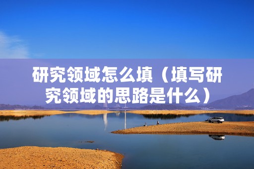 研究领域怎么填（填写研究领域的思路是什么）