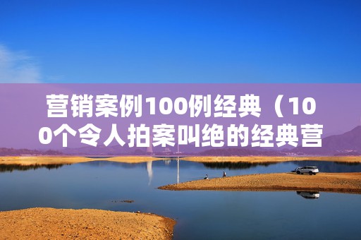 营销案例100例经典（100个令人拍案叫绝的经典营销案例）