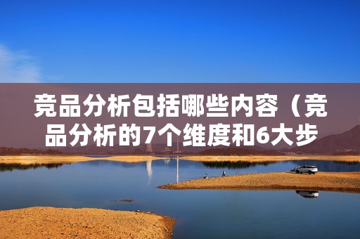 竞品分析包括哪些内容（竞品分析的7个维度和6大步骤）