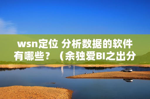 wsn定位 分析数据的软件有哪些？（余独爱BI之出分析而不拖沓）