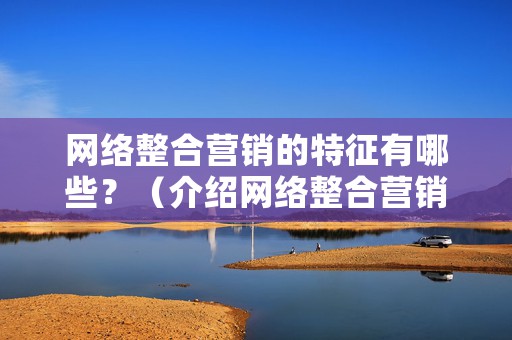 网络整合营销的特征有哪些？（介绍网络整合营销的3大特征）