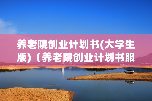 养老院创业计划书(大学生版)（养老院创业计划书服务内容(大学生版)）