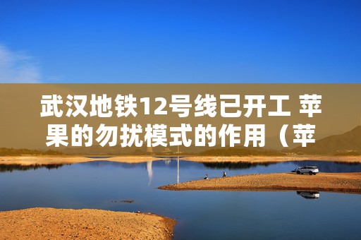 武汉地铁12号线已开工 苹果的勿扰模式的作用（苹果勿扰模式啥意思有哪些功能）