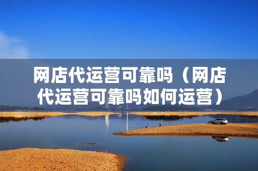 网店代运营可靠吗（网店代运营可靠吗如何运营）