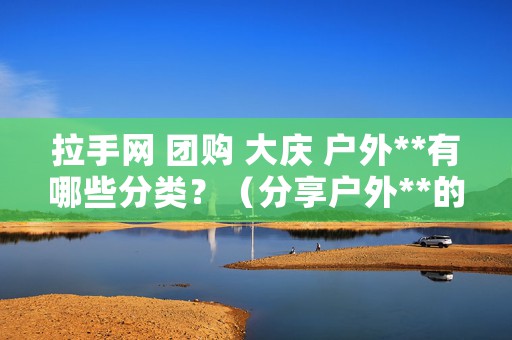 拉手网 团购 大庆 户外**有哪些分类？（分享户外**的17种分类）