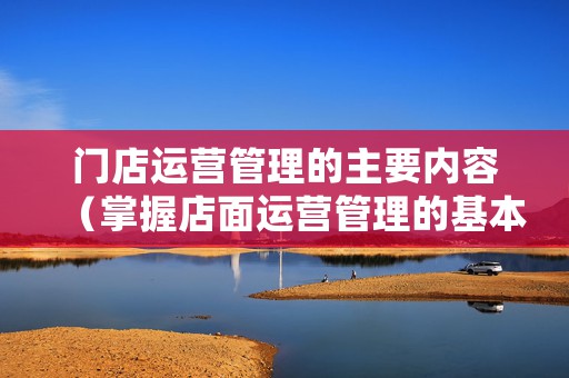 门店运营管理的主要内容（掌握店面运营管理的基本功）
