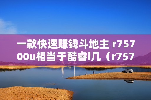 一款快速赚钱斗地主 r75700u相当于酷睿i几（r75700u相当于酷睿i几详细解读）