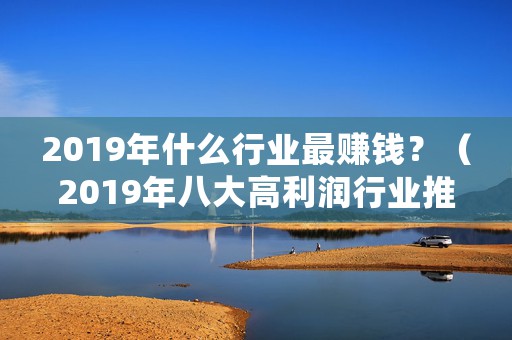 2019年什么行业最赚钱？（2019年八大高利润行业推荐）