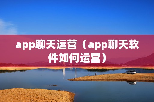 app聊天运营（app聊天软件如何运营）