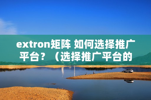 extron矩阵 如何选择推广平台？（选择推广平台的2大策略）