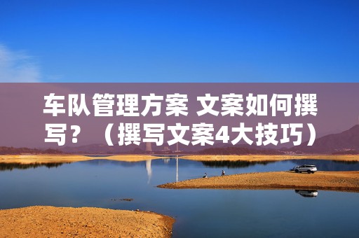 车队管理方案 文案如何撰写？（撰写文案4大技巧）