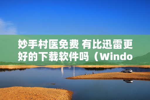 妙手村医免费 有比迅雷更好的下载软件吗（Windows必备的6款神仙软件工具）