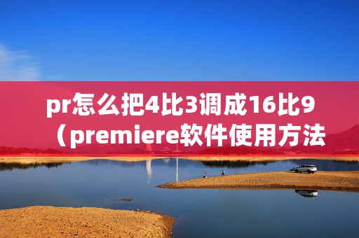 pr怎么把4比3调成16比9（premiere软件使用方法简介）