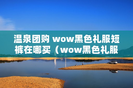 温泉团购 wow黑色礼服短裤在哪买（wow黑色礼服短裤在哪买及复活攻略）