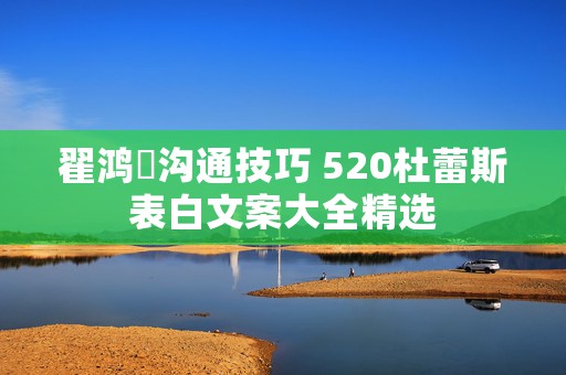 翟鸿燊沟通技巧 520杜蕾斯表白文案大全精选