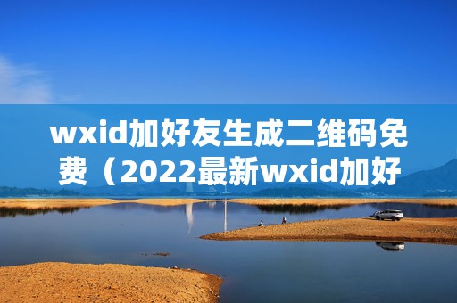 wxid加好友生成二维码免费（2022最新wxid加好友万能教程）